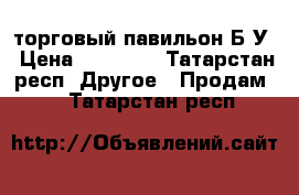 торговый павильон Б У › Цена ­ 50 000 - Татарстан респ. Другое » Продам   . Татарстан респ.